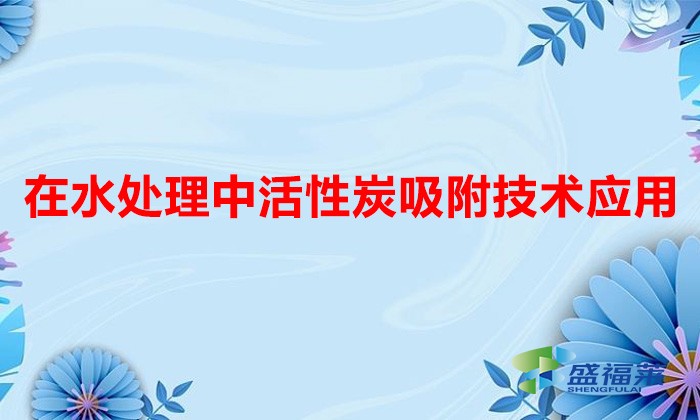 在水處理中活性炭吸附技術應用