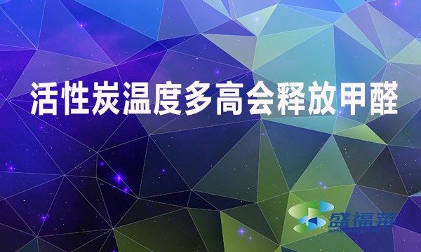 活性炭溫度多高會(huì)釋放甲醛？