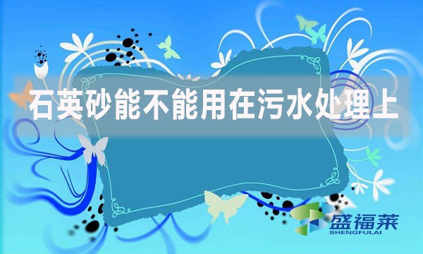 石英砂能不能用在污水處理上？如何應(yīng)用？