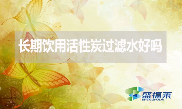 長期飲用活性炭過濾水好嗎？為什么？
