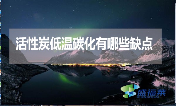 活性炭低溫碳化有哪些缺點？