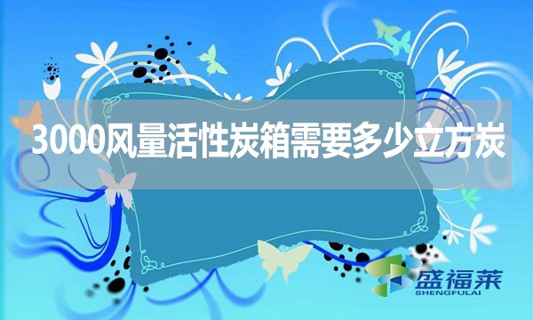 3000風(fēng)量活性炭箱需要多少立方炭？用什么炭合適？