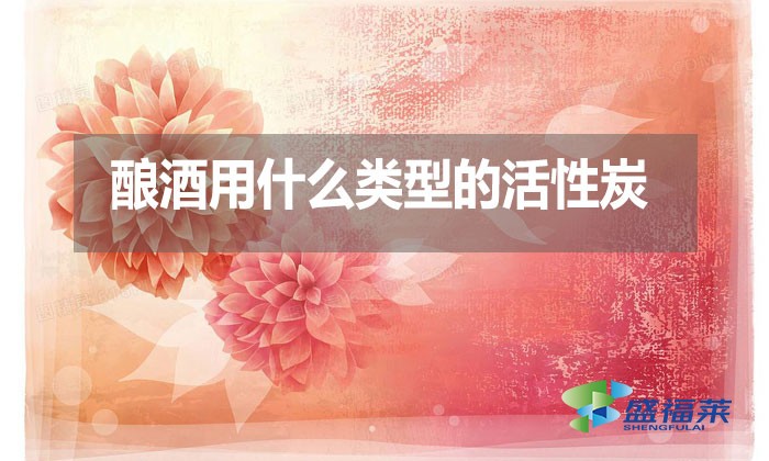 釀酒用什么類型的活性炭？