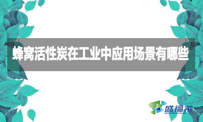 蜂窩活性炭在工業(yè)中應(yīng)用場景有哪些？